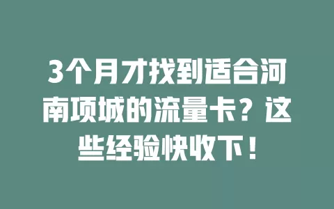 3个月才找到适合河南项城的流量卡？这些经验快收下！