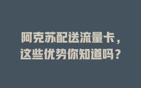 阿克苏配送流量卡，这些优势你知道吗？