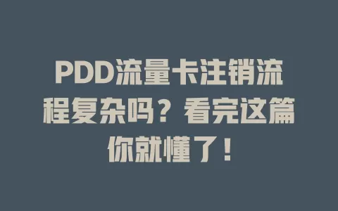 PDD流量卡注销流程复杂吗？看完这篇你就懂了！