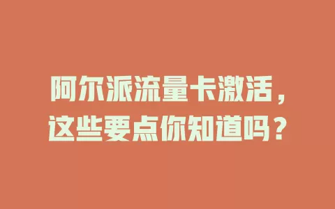 阿尔派流量卡激活，这些要点你知道吗？