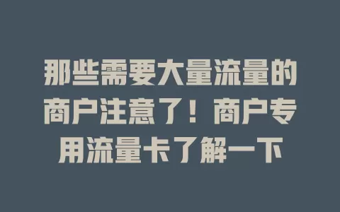 那些需要大量流量的商户注意了！商户专用流量卡了解一下