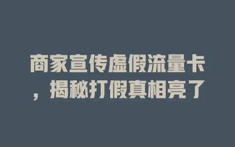 商家宣传虚假流量卡，揭秘打假真相亮了