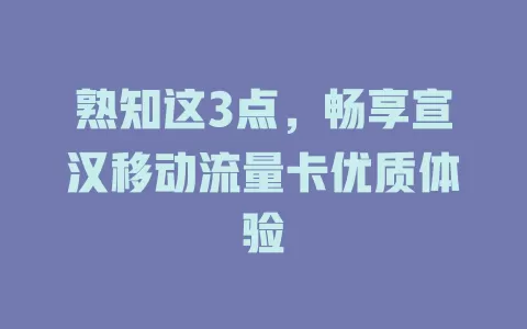 熟知这3点，畅享宣汉移动流量卡优质体验