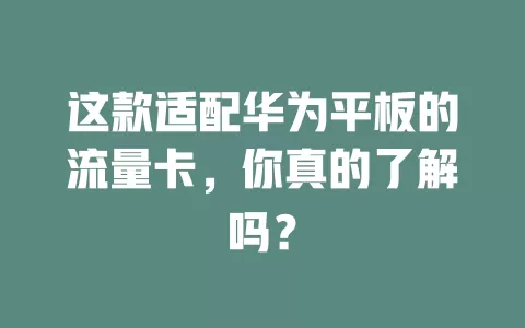 这款适配华为平板的流量卡，你真的了解吗？