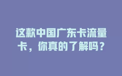 这款中国广东卡流量卡，你真的了解吗？