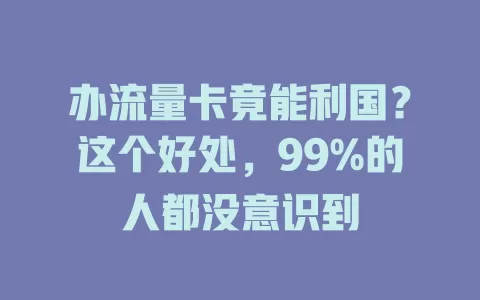 办流量卡竟能利国？这个好处，99%的人都没意识到
