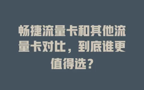 畅捷流量卡和其他流量卡对比，到底谁更值得选？