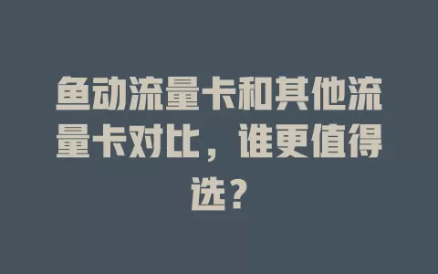 鱼动流量卡和其他流量卡对比，谁更值得选？