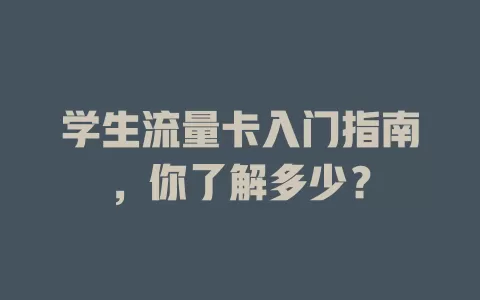 学生流量卡入门指南，你了解多少？