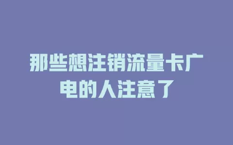 那些想注销流量卡广电的人注意了