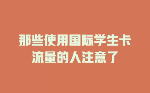 那些使用国际学生卡流量的人注意了