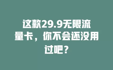 这款29.9无限流量卡，你不会还没用过吧？
