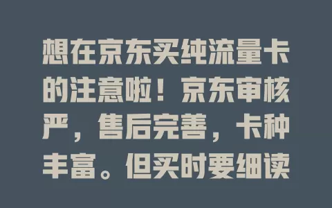 想在京东买纯流量卡的注意啦！京东审核严，售后完善，卡种丰富。但买时要细读详情、对比商家。做好准备、谨慎挑，就能在京东挑到适合的纯流量卡，畅享便捷上网体验！