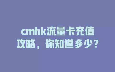 cmhk流量卡充值攻略，你知道多少？