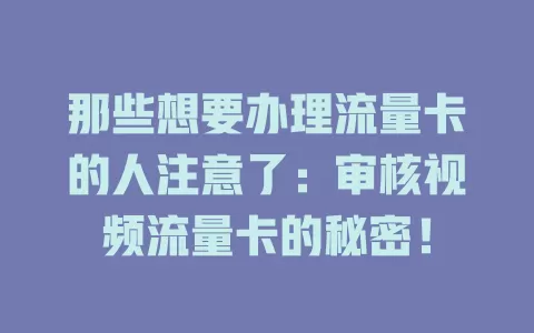 那些想要办理流量卡的人注意了：审核视频流量卡的秘密！