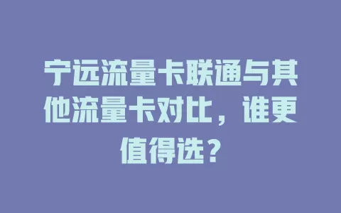 宁远流量卡联通与其他流量卡对比，谁更值得选？