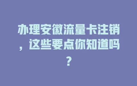 办理安徽流量卡注销，这些要点你知道吗？
