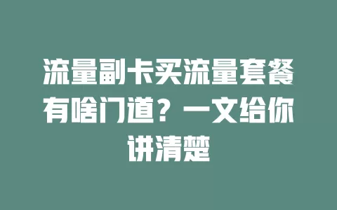 流量副卡买流量套餐有啥门道？一文给你讲清楚