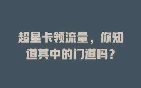 超星卡领流量，你知道其中的门道吗？