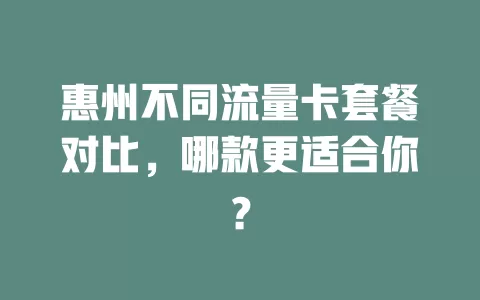 惠州不同流量卡套餐对比，哪款更适合你？