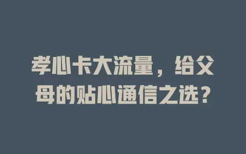 孝心卡大流量，给父母的贴心通信之选？