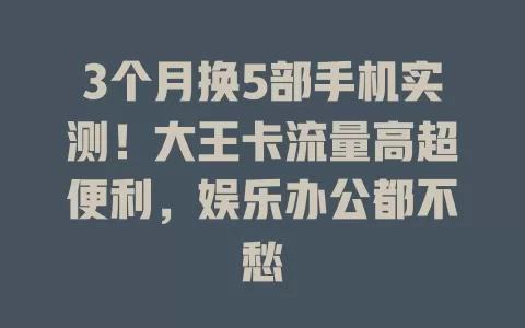 3个月换5部手机实测！大王卡流量高超便利，娱乐办公都不愁