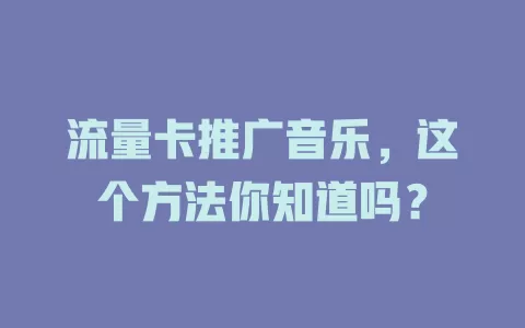 流量卡推广音乐，这个方法你知道吗？