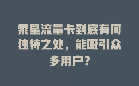 乘星流量卡到底有何独特之处，能吸引众多用户？