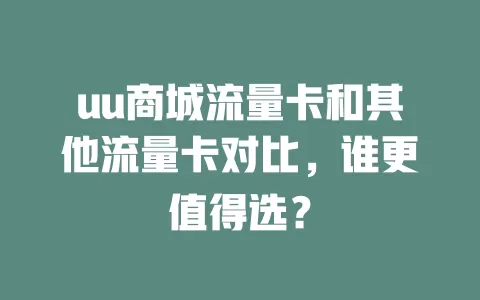 uu商城流量卡和其他流量卡对比，谁更值得选？
