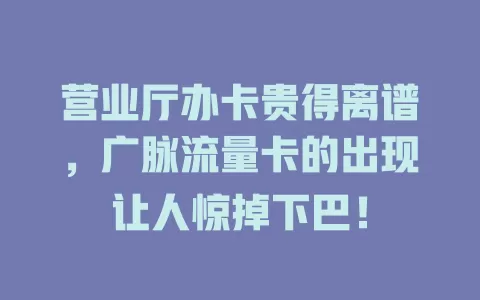 营业厅办卡贵得离谱，广脉流量卡的出现让人惊掉下巴！