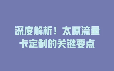 深度解析！太原流量卡定制的关键要点
