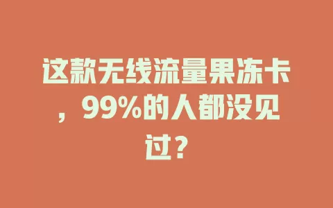 这款无线流量果冻卡，99%的人都没见过？