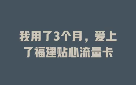 我用了3个月，爱上了福建贴心流量卡