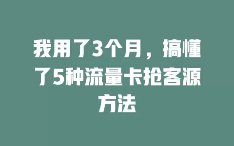 我用了3个月，搞懂了5种流量卡抢客源方法