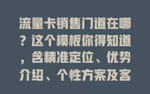 流量卡销售门道在哪？这个模板你得知道，含精准定位、优势介绍、个性方案及客户关系维护