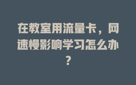 在教室用流量卡，网速慢影响学习怎么办？