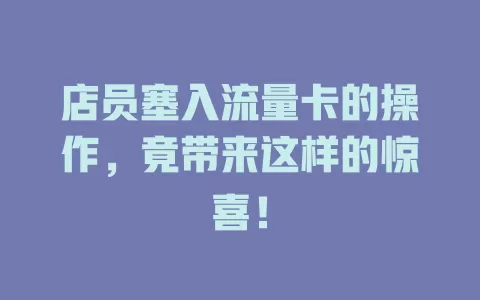 店员塞入流量卡的操作，竟带来这样的惊喜！