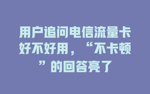 用户追问电信流量卡好不好用，“不卡顿”的回答亮了
