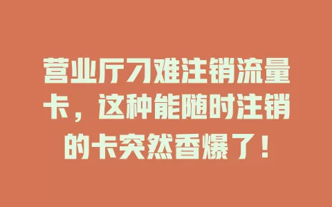 营业厅刁难注销流量卡，这种能随时注销的卡突然香爆了！
