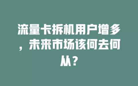 流量卡拆机用户增多，未来市场该何去何从？