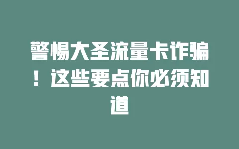 警惕大圣流量卡诈骗！这些要点你必须知道