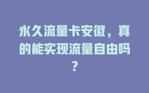 永久流量卡安徽，真的能实现流量自由吗？