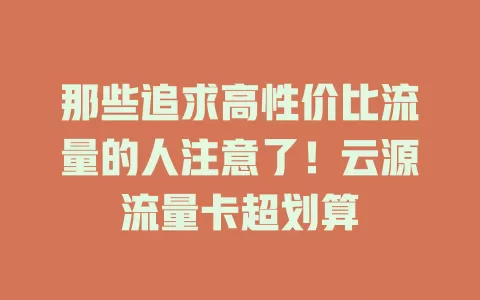 那些追求高性价比流量的人注意了！云源流量卡超划算