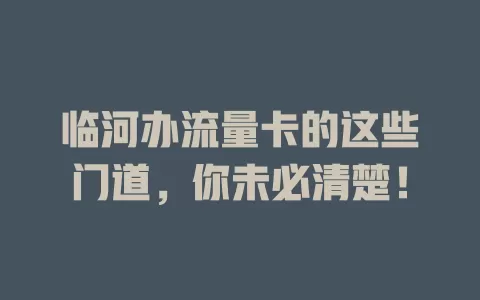 临河办流量卡的这些门道，你未必清楚！