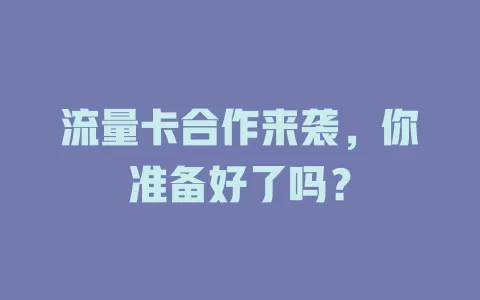 流量卡合作来袭，你准备好了吗？