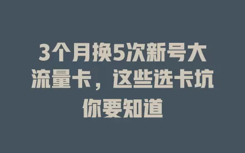 3个月换5次新号大流量卡，这些选卡坑你要知道