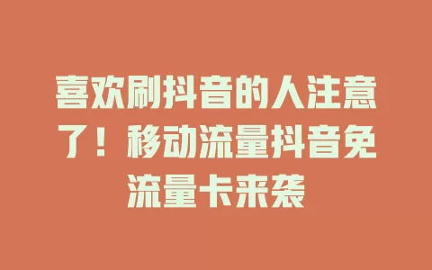 喜欢刷抖音的人注意了！移动流量抖音免流量卡来袭