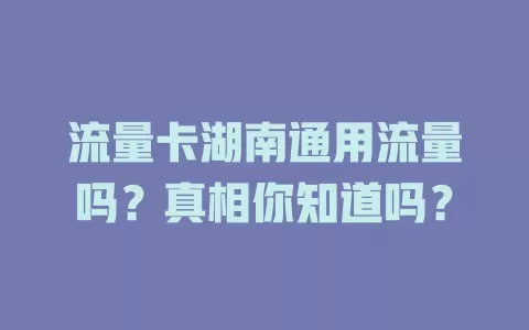 流量卡湖南通用流量吗？真相你知道吗？