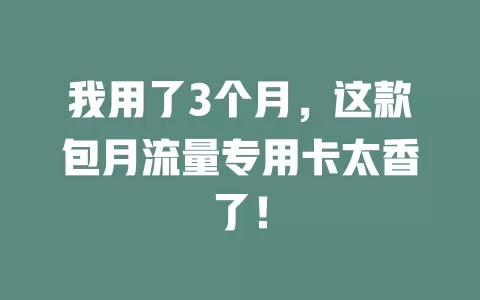 我用了3个月，这款包月流量专用卡太香了！