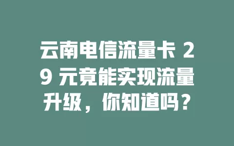 云南电信流量卡 29 元竟能实现流量升级，你知道吗？
